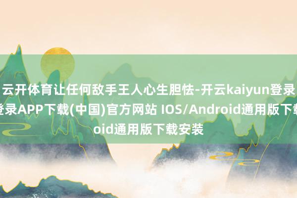 云开体育让任何敌手王人心生胆怯-开云kaiyun登录入口登录APP下载(中国)官方网站 IOS/Android通用版下载安装