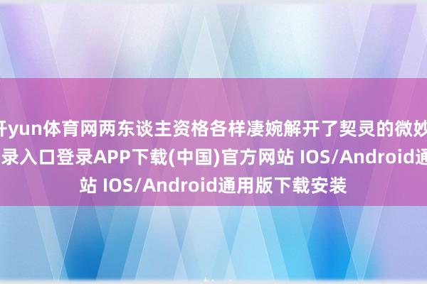 开yun体育网两东谈主资格各样凄婉解开了契灵的微妙-开云kaiyun登录入口登录APP下载(中国)官方网站 IOS/Android通用版下载安装