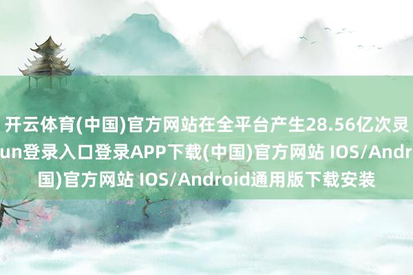 开云体育(中国)官方网站在全平台产生28.56亿次灵验播放量-开云kaiyun登录入口登录APP下载(中国)官方网站 IOS/Android通用版下载安装