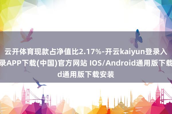 云开体育现款占净值比2.17%-开云kaiyun登录入口登录APP下载(中国)官方网站 IOS/Android通用版下载安装