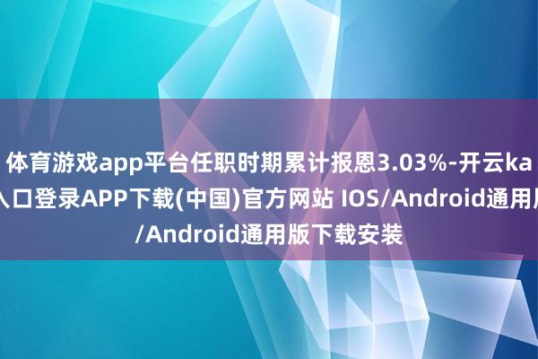 体育游戏app平台任职时期累计报恩3.03%-开云kaiyun登录入口登录APP下载(中国)官方网站 IOS/Android通用版下载安装