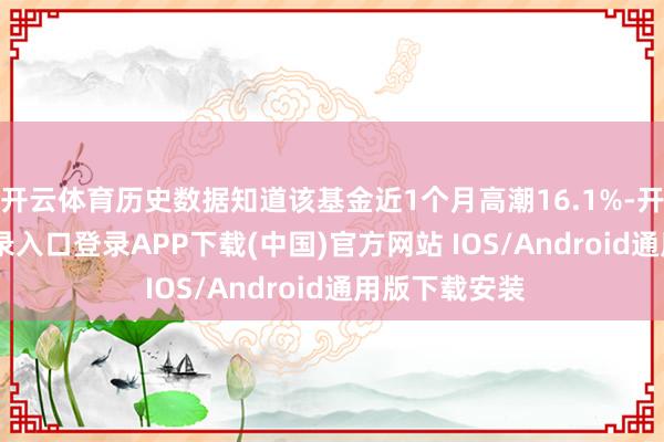 开云体育历史数据知道该基金近1个月高潮16.1%-开云kaiyun登录入口登录APP下载(中国)官方网站 IOS/Android通用版下载安装