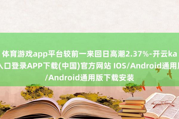 体育游戏app平台较前一来回日高潮2.37%-开云kaiyun登录入口登录APP下载(中国)官方网站 IOS/Android通用版下载安装