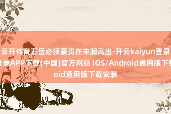 云开体育五岳必须要贵在丰润高出-开云kaiyun登录入口登录APP下载(中国)官方网站 IOS/Android通用版下载安装