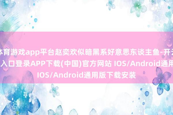 体育游戏app平台赵奕欢似暗黑系好意思东谈主鱼-开云kaiyun登录入口登录APP下载(中国)官方网站 IOS/Android通用版下载安装