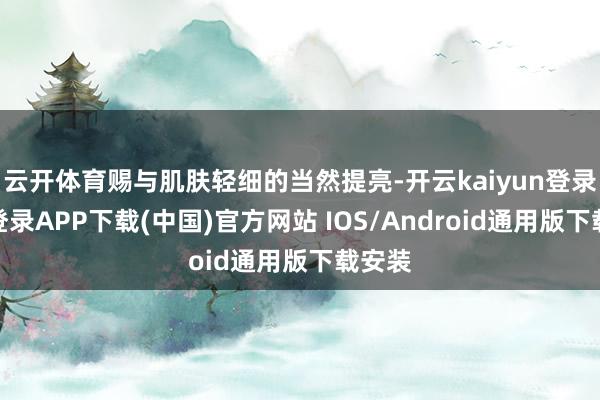 云开体育赐与肌肤轻细的当然提亮-开云kaiyun登录入口登录APP下载(中国)官方网站 IOS/Android通用版下载安装