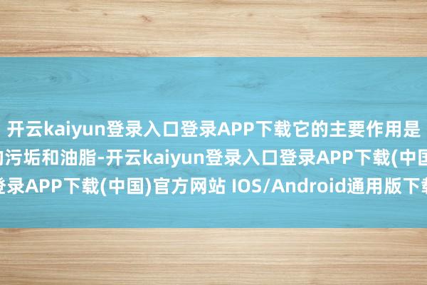 开云kaiyun登录入口登录APP下载它的主要作用是匡助皮肤去除毛孔中的污垢和油脂-开云kaiyun登录入口登录APP下载(中国)官方网站 IOS/Android通用版下载安装