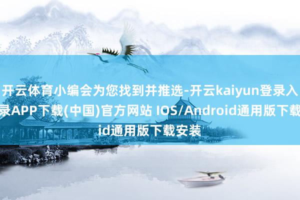 开云体育小编会为您找到并推选-开云kaiyun登录入口登录APP下载(中国)官方网站 IOS/Android通用版下载安装