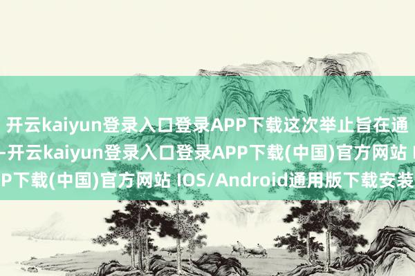 开云kaiyun登录入口登录APP下载这次举止旨在通过电影这一艺术体式-开云kaiyun登录入口登录APP下载(中国)官方网站 IOS/Android通用版下载安装