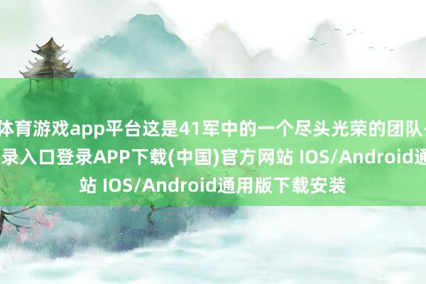 体育游戏app平台这是41军中的一个尽头光荣的团队-开云kaiyun登录入口登录APP下载(中国)官方网站 IOS/Android通用版下载安装