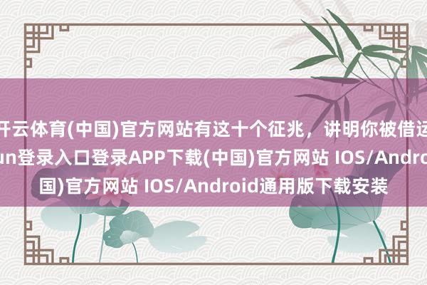 开云体育(中国)官方网站有这十个征兆，讲明你被借运了……-开云kaiyun登录入口登录APP下载(中国)官方网站 IOS/Android通用版下载安装