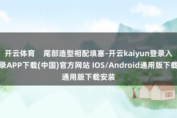 开云体育    尾部造型相配填塞-开云kaiyun登录入口登录APP下载(中国)官方网站 IOS/Android通用版下载安装