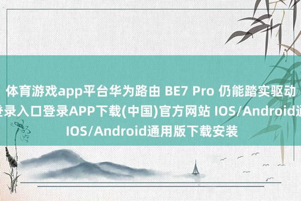 体育游戏app平台华为路由 BE7 Pro 仍能踏实驱动-开云kaiyun登录入口登录APP下载(中国)官方网站 IOS/Android通用版下载安装