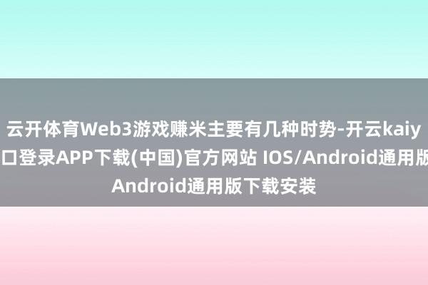 云开体育Web3游戏赚米主要有几种时势-开云kaiyun登录入口登录APP下载(中国)官方网站 IOS/Android通用版下载安装