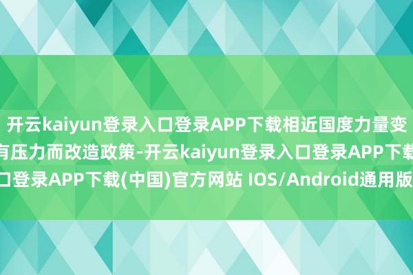 开云kaiyun登录入口登录APP下载相近国度力量变化和策略改造会让朝鲜有压力而改造政策-开云kaiyun登录入口登录APP下载(中国)官方网站 IOS/Android通用版下载安装