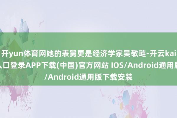 开yun体育网她的表舅更是经济学家吴敬琏-开云kaiyun登录入口登录APP下载(中国)官方网站 IOS/Android通用版下载安装