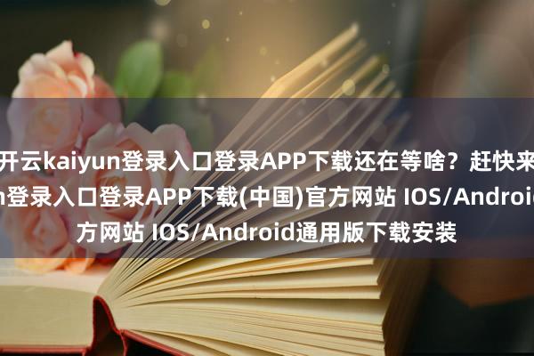 开云kaiyun登录入口登录APP下载还在等啥？赶快来入坑-开云kaiyun登录入口登录APP下载(中国)官方网站 IOS/Android通用版下载安装