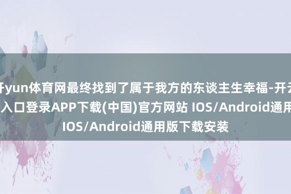 开yun体育网最终找到了属于我方的东谈主生幸福-开云kaiyun登录入口登录APP下载(中国)官方网站 IOS/Android通用版下载安装