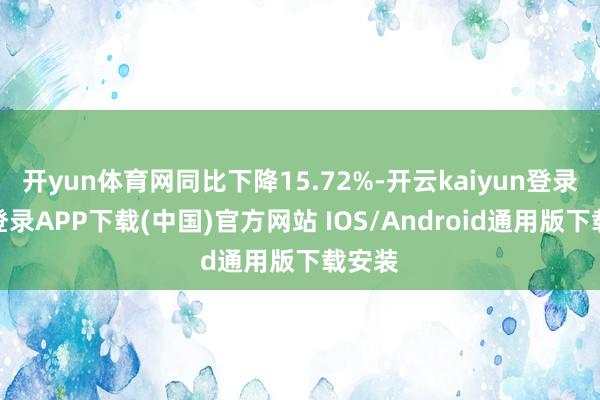 开yun体育网同比下降15.72%-开云kaiyun登录入口登录APP下载(中国)官方网站 IOS/Android通用版下载安装