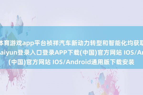 体育游戏app平台祯祥汽车新动力转型和智能化均获取封闭性进展-开云kaiyun登录入口登录APP下载(中国)官方网站 IOS/Android通用版下载安装