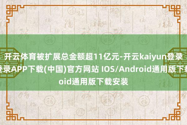 开云体育被扩展总金额超11亿元-开云kaiyun登录入口登录APP下载(中国)官方网站 IOS/Android通用版下载安装