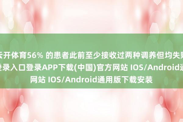 云开体育56% 的患者此前至少接收过两种调养但均失败-开云kaiyun登录入口登录APP下载(中国)官方网站 IOS/Android通用版下载安装