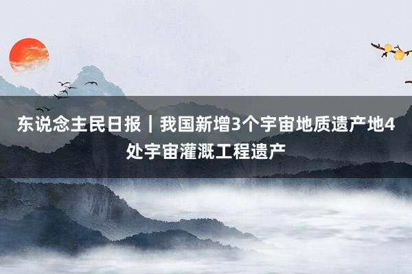 东说念主民日报｜我国新增3个宇宙地质遗产地4处宇宙灌溉工程遗产