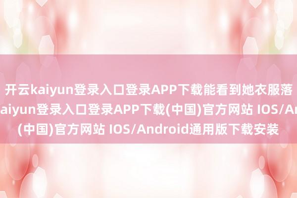 开云kaiyun登录入口登录APP下载能看到她衣服落寞白色的旗袍-开云kaiyun登录入口登录APP下载(中国)官方网站 IOS/Android通用版下载安装