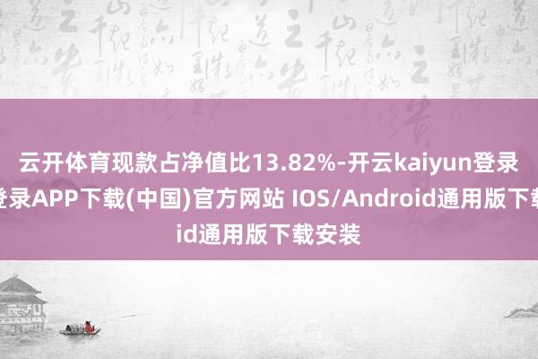 云开体育现款占净值比13.82%-开云kaiyun登录入口登录APP下载(中国)官方网站 IOS/Android通用版下载安装