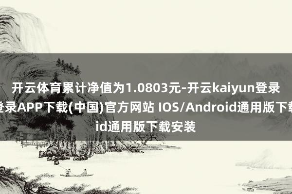 开云体育累计净值为1.0803元-开云kaiyun登录入口登录APP下载(中国)官方网站 IOS/Android通用版下载安装