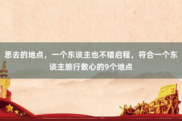 思去的地点，一个东谈主也不错启程，符合一个东谈主旅行散心的9个地点