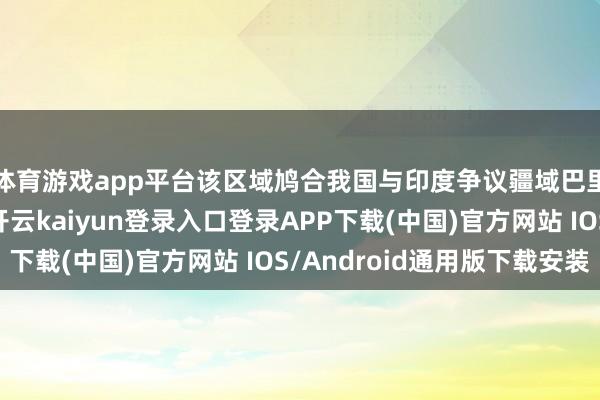 体育游戏app平台该区域鸠合我国与印度争议疆域巴里加斯的东北界限-开云kaiyun登录入口登录APP下载(中国)官方网站 IOS/Android通用版下载安装