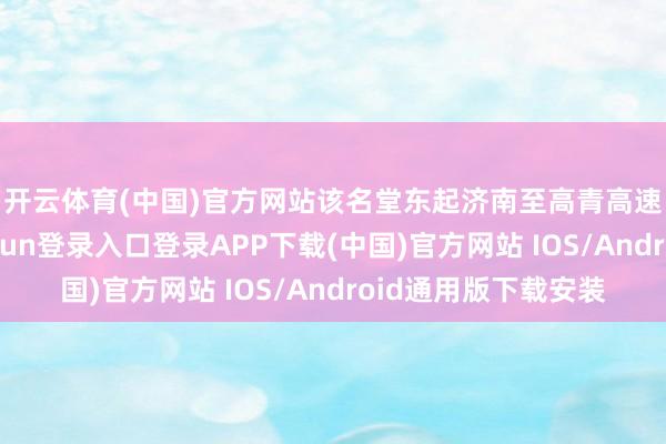 开云体育(中国)官方网站　　该名堂东起济南至高青高速黄河要道-开云kaiyun登录入口登录APP下载(中国)官方网站 IOS/Android通用版下载安装