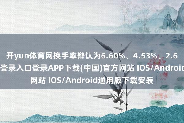 开yun体育网换手率辩认为6.60%、4.53%、2.67%-开云kaiyun登录入口登录APP下载(中国)官方网站 IOS/Android通用版下载安装