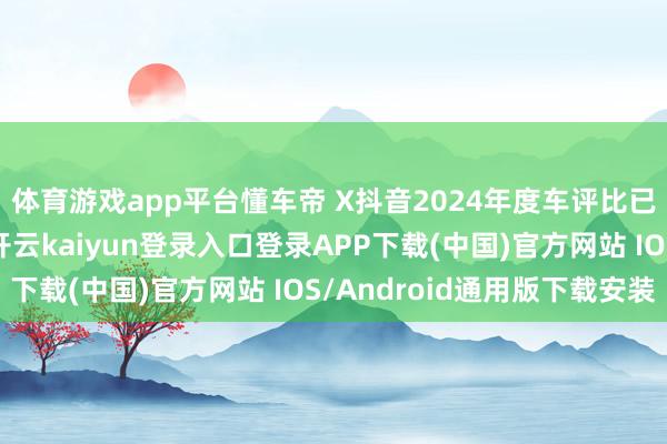 体育游戏app平台懂车帝 X抖音2024年度车评比已雅致步入投票阶段-开云kaiyun登录入口登录APP下载(中国)官方网站 IOS/Android通用版下载安装